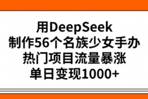 用DeepSeek制作56个名族少女手办,热门项目流量暴涨,单日变现多张