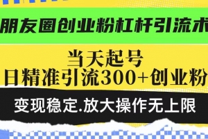 朋友圈创业粉杠杆引流术,当天起号日精准引流300+创业粉,变现稳定,放大操作无上限