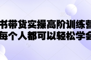 小红书带货实操高阶训练营,让每个人都可以轻松学会