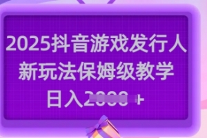 2025抖音游戏发行人新玩法,保姆级教学,日入多张