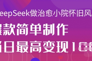 用DeepSeek做治愈小院怀旧风格视频,爆款轻松制作,当日最高变现1k