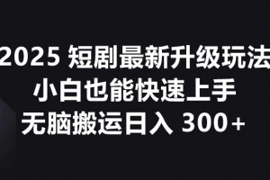 2025短剧最新升级玩法,小白也能快速上手,无脑搬运日入300+