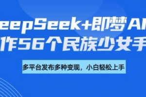 DeepSeek+即梦AI,制作56个民族少女手办,附详细教程+变现方向