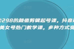 外面卖298的颜值剪辑起号课,抖音两百万粉美女号热门教学课,多种方式变现