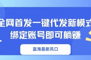 蓝海最新风口,全网首发一键代发新模式!绑定账号即可躺赚
