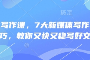 新媒体写作课,7大新媒体写作实操技巧,教你又快又稳写好文