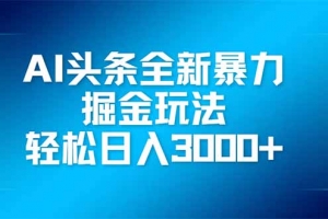 AI头条全新暴利掘金玩法,矩阵操作,轻松日入3000+