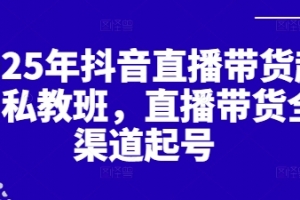 2025年抖音直播带货起号私教班,直播带货全渠道起号