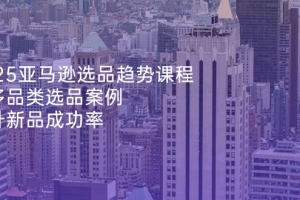 2025亚马逊选品趋势课程,含多品类选品案例,提升新品成功率