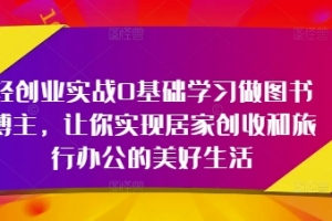 轻创业实战0基础学习做图书博主,让你实现居家创收和旅行办公的美好生活