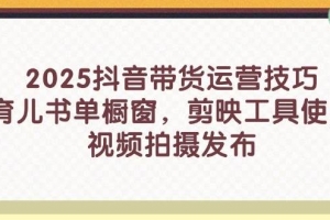 2025抖音带货运营技巧,育儿书单橱窗,剪映工具使用,视频拍摄发布