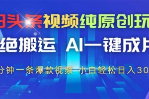 今日头条视频纯原创玩法,拒绝搬运,AI一键成片, 2分钟一条爆款视频,…