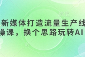AI+新媒体打造流量生产线实操课,换个思路玩转AI