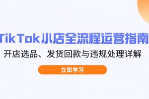 TikTok小店全流程运营指南,开店选品、发货回款与违规处理详解