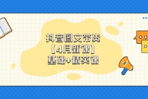 抖音图文带货【4月新课】基础+精英课:0基础小白必学 掌握各赛道带货技巧