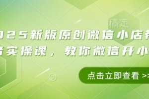 2025新版原创微信小店带货者实操课,教你微信开小店