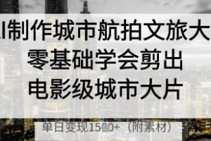 AI制作城市航拍文旅大片,零基础学会剪出电影级城市大片,单日变现多张