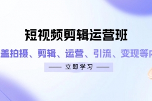 短视频剪辑运营班:涵盖拍摄、剪辑、运营、引流、变现等内容