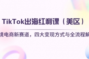 TikTok出海红利课(美区)跨境电商新赛道,四大变现方式与全流程解析