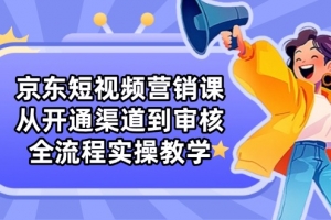 京东短视频营销课:从开通渠道到审核,全流程实操教学