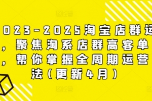 2023-2025淘宝店群运营,聚焦淘系店群高客单玩法,帮你掌握全周期运营打法(更新4月)