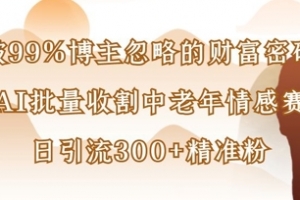 被99%博主忽略的财富密码:用AI批量收割中老年情感赛道,日引流300+精准粉