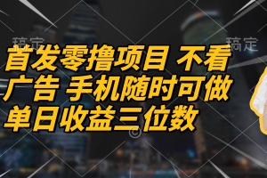 首发零撸项目 不看广告 手机随时可做 单日收益三位数