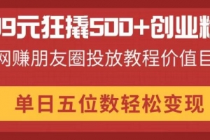99元狂撬500+创业粉,网赚朋友圈投放教程价值巨大,单日五位数轻松变现