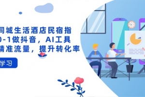 抖音同城生活酒店民宿指南,0-1做抖音,AI工具助力精准流量,提升转化率