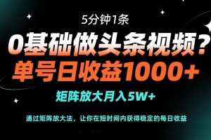0基础做头条视频?5分钟1条,单号日收益1000+,矩阵放大月入5W+