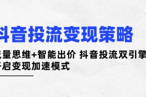 抖音投流变现策略:流量思维+智能出价 抖音投流双引擎 开启变现加速模式