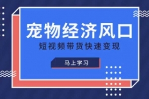 宠物赛道快速变现精品课,宠物经济风口,短视频带货快速变现