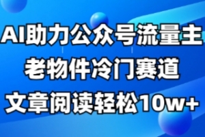 公众号流量主老物件冷门赛道,AI助力,文章阅读轻松10w+,全流程详细教程