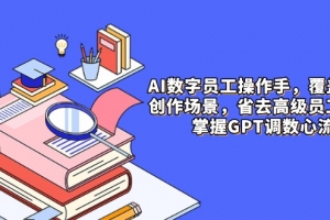 AI数字员工操作手,9大场景内容创作,省去高级员工工资,掌握GPT调数心流