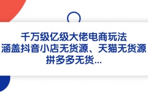 千万级亿级大佬电商玩法:涵盖抖音小店无货源、天猫无货源、拼多多无货…