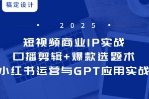 短视频商业IP实战6期:口播剪辑+爆款选题术,小红书运营与GPT应用实战