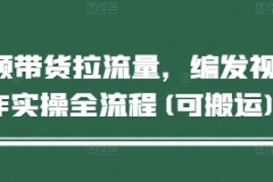 短视频带货拉流量,编发视频制作实操全流程(可搬运)