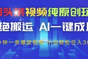 今日头条视频纯原创玩法,拒绝搬运,AI一键成片, 2分钟一条爆款视频,小白也能轻松日入3张+