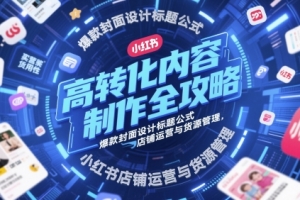 高转化内容制作全攻略,爆款封面设计标题公式,小红书店铺运营与货源管理
