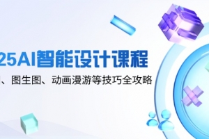 2025AI智能设计课程,文生图、图生图、动画漫游等技巧全攻略