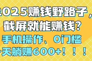 2025赚钱野路子,截屏就能赚钱?手机操作0门槛,一天躺赚600+!!!
