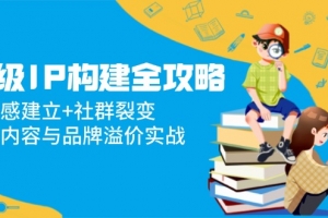 超级IP构建全攻略:信任感建立+社群裂变,爆款内容与品牌溢价实战