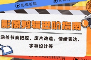 影像剪辑进阶指南,涵盖节奏把控、废片改造、情绪表达、字幕设计等