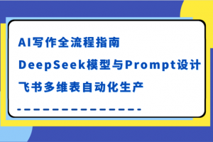 AI写作全流程指南,DeepSeek模型与Prompt设计,飞书多维表自动化生产