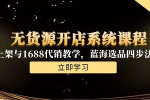 无货源开店系统课程,手动上架与1688代销教学,蓝海选品四步法实战