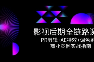 影视后期全链路课程,PR剪辑+AE特效+调色系统,商业案例实战指南