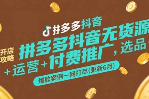 拼多多抖音无货源开店攻略,选品+运营+付费推广+爆款案例一网打尽(更新6月