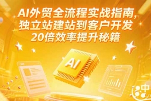 AI外贸全流程实战指南,独立站建站到客户开发,20倍效率提升秘籍(更新6月)