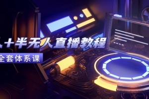 无人+半无人直播教程:AI工具+场景搭建,0到1掌握核心技术(6月更新)
