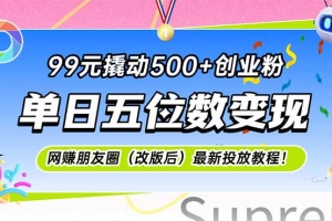 99元撬动500+创业粉,单日五位数变现,网创朋友圈(改版后)最新投放教…